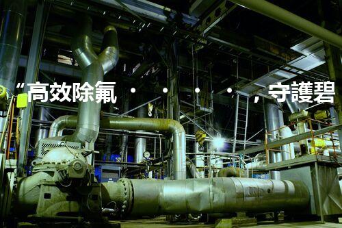 “高效除氟，守護碧水藍天——廢水中氟離子處理新篇章”